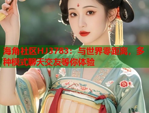 海角社区HJ3783：与世界零距离，多种模式聊天交友等你体验  第2张