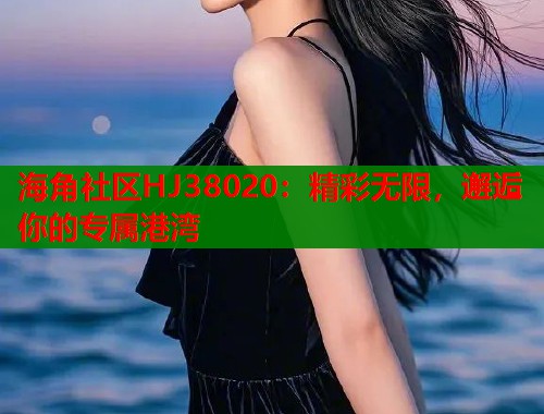 海角社区HJ38020：精彩无限，邂逅你的专属港湾  第2张