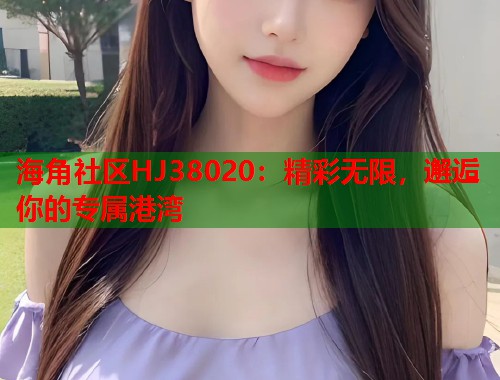 海角社区HJ38020：精彩无限，邂逅你的专属港湾