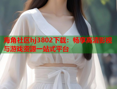 海角社区hj3802下载：畅享高清影视与游戏资源一站式平台