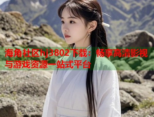 海角社区hj3802下载：畅享高清影视与游戏资源一站式平台  第2张