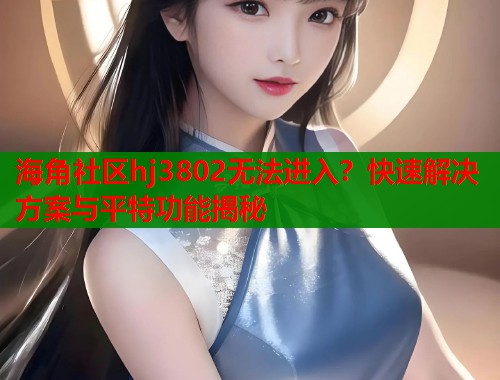 海角社区hj3802无法进入？快速解决方案与平特功能揭秘