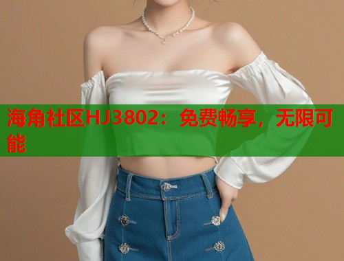 海角社区HJ3802：免费畅享，无限可能  第1张