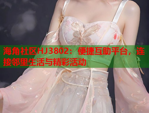 海角社区HJ3802：便捷互助平台，连接邻里生活与精彩活动