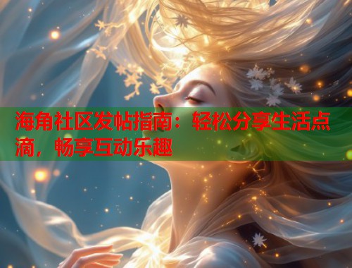 海角社区发帖指南：轻松分享生活点滴，畅享互动乐趣