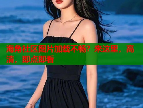 海角社区图片加载不畅？来这里，高清，即点即看