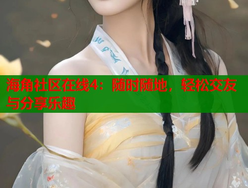 海角社区在线4：随时随地，轻松交友与分享乐趣
