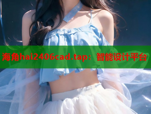 海角hai2406cad.tap：智能设计平台
