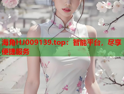 海角HJ009139.top：智能平台，尽享便捷服务