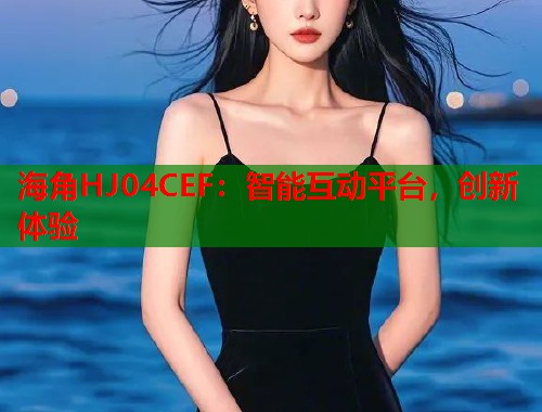 海角HJ04CEF：智能互动平台，创新体验