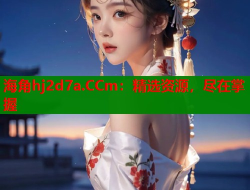 海角hj2d7a.CCm：精选资源，尽在掌握