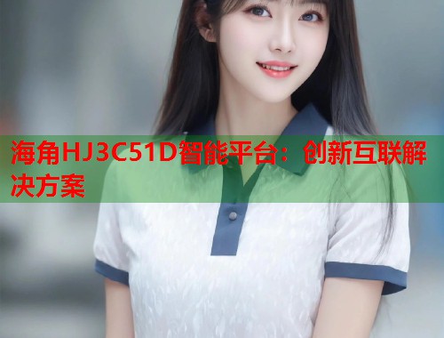海角HJ3C51D智能平台：创新互联解决方案