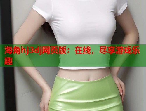 海角hj3dj网页版：在线，尽享游戏乐趣
