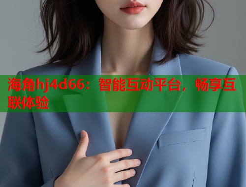 海角hj4d66：智能互动平台，畅享互联体验