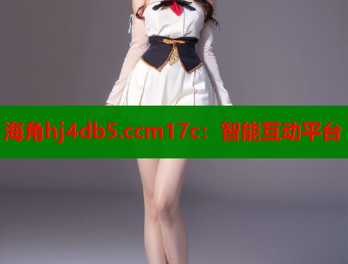 海角hj4db5.ccm17c：智能互动平台
