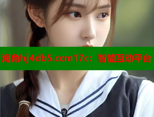 海角hj4db5.ccm17c：智能互动平台  第2张