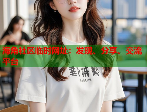 海角社区临时网址：发现、分享、交流平台