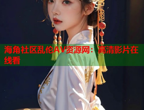 海角社区乱伦AV资源网：高清影片在线看