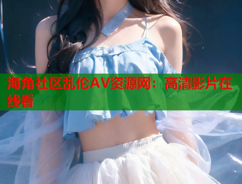 海角社区乱伦AV资源网：高清影片在线看  第2张