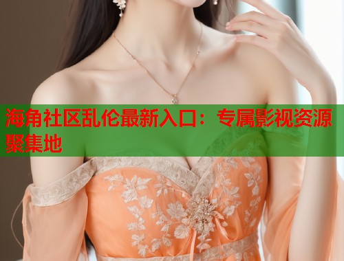 海角社区乱伦最新入口：专属影视资源聚集地