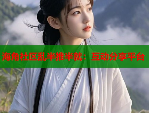 海角社区乱半推半就：互动分享平台