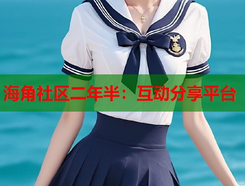 海角社区二年半：互动分享平台