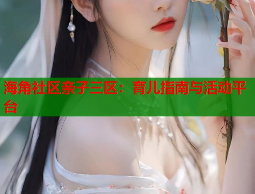 海角社区亲子三区：育儿指南与活动平台
