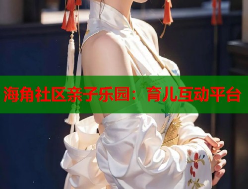 海角社区亲子乐园：育儿互动平台