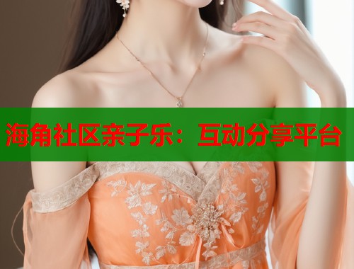 海角社区亲子乐：互动分享平台