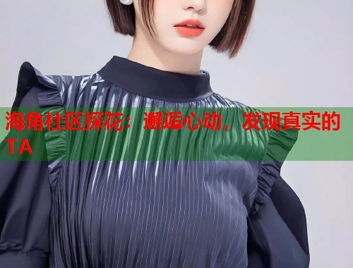 海角社区探花：邂逅心动，发现真实的TA