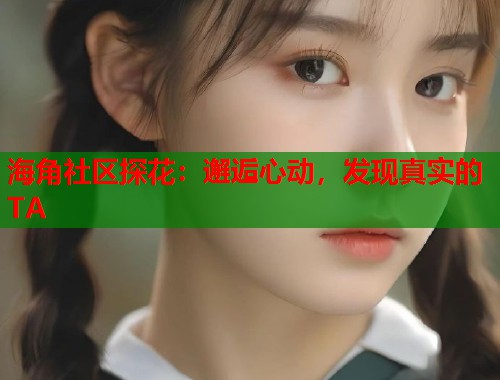 海角社区探花：邂逅心动，发现真实的TA  第2张