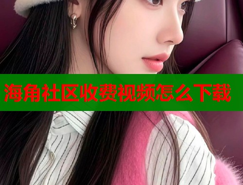海角社区收费视频怎么下载