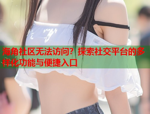 海角社区无法访问？探索社交平台的多样化功能与便捷入口