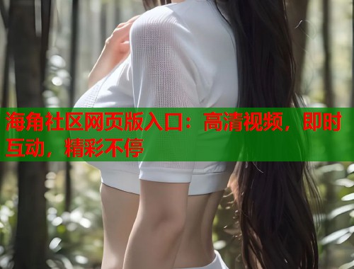 海角社区网页版入口：高清视频，即时互动，精彩不停