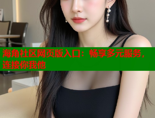 海角社区网页版入口：畅享多元服务，连接你我他