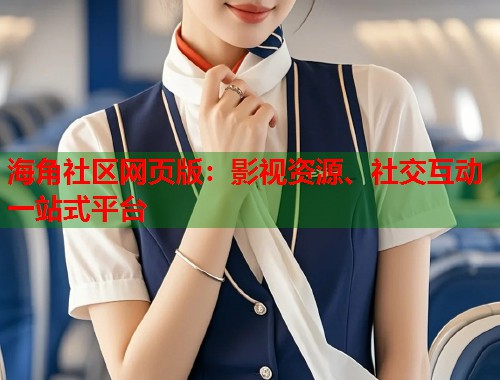 海角社区网页版：影视资源、社交互动一站式平台