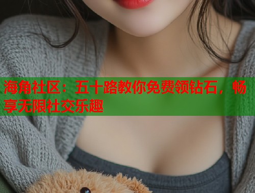 海角社区：五十路教你免费领钻石，畅享无限社交乐趣