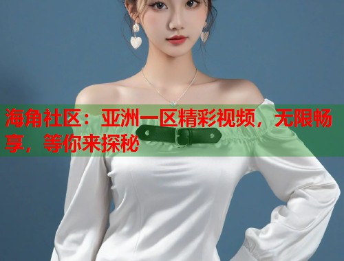 海角社区：亚洲一区精彩视频，无限畅享，等你来探秘