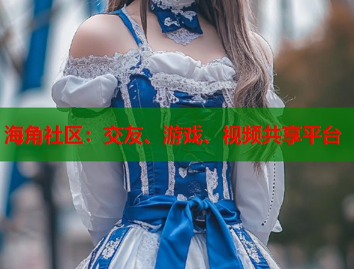 海角社区：交友、游戏、视频共享平台