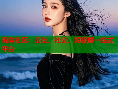 海角社区：交友、社交、短视频一站式平台