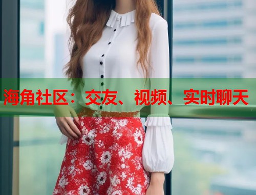 海角社区：交友、视频、实时聊天  第2张
