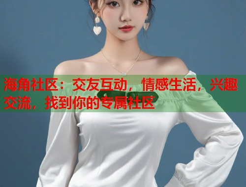 海角社区：交友互动，情感生活，兴趣交流，找到你的专属社区