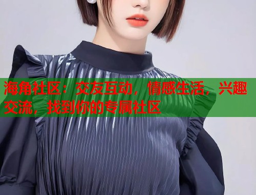 海角社区：交友互动，情感生活，兴趣交流，找到你的专属社区  第2张