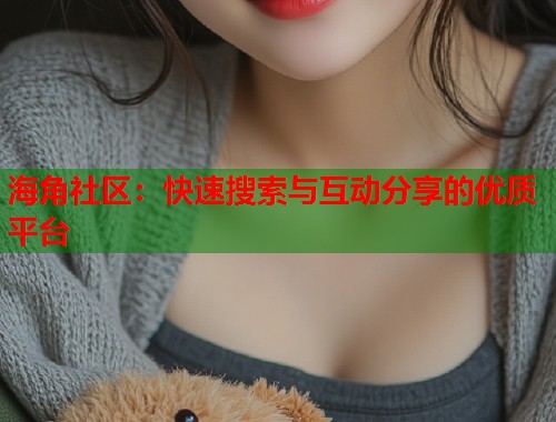 海角社区：快速搜索与互动分享的优质平台