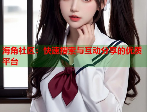 海角社区：快速搜索与互动分享的优质平台  第2张