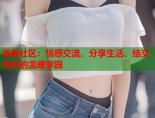 海角社区：情感交流、分享生活、结交同好的温暖家园  第1张