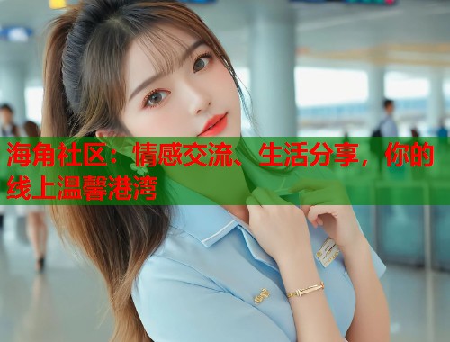 海角社区：情感交流、生活分享，你的线上温馨港湾