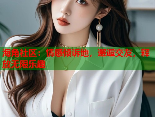海角社区：情感倾诉地，邂逅交友，释放无限乐趣
