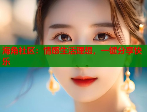 海角社区：情感生活理想，一键分享快乐  第2张