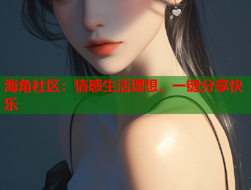 海角社区：情感生活理想，一键分享快乐